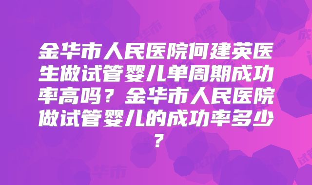 金华市人民医院何建英医生做试管婴儿单周期成功率高吗？金华市人民医院做试管婴儿的成功率多少？