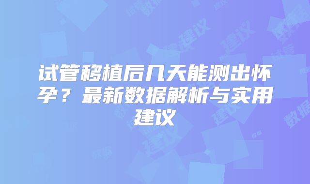 试管移植后几天能测出怀孕？最新数据解析与实用建议