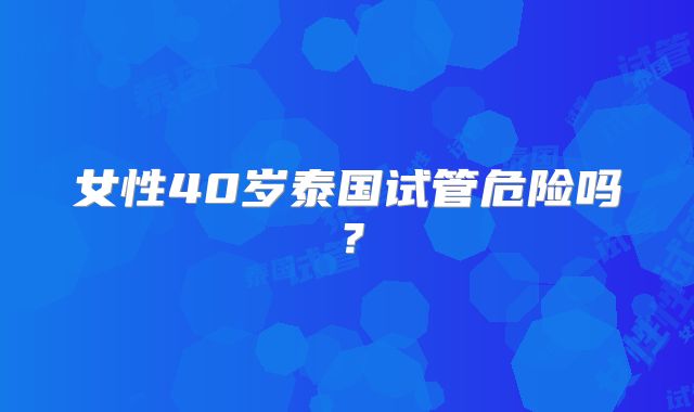 女性40岁泰国试管危险吗？