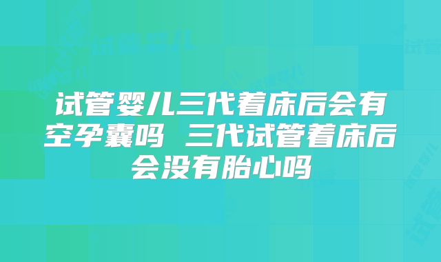 试管婴儿三代着床后会有空孕囊吗 三代试管着床后会没有胎心吗
