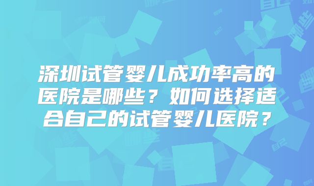 深圳试管婴儿成功率高的医院是哪些?如何选择适合自己的试管婴儿医院?