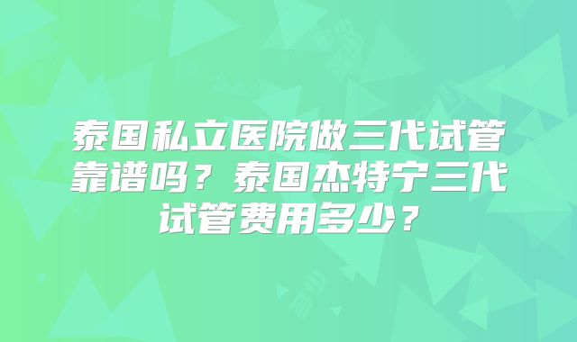 泰国私立医院做三代试管靠谱吗？泰国杰特宁三代试管费用多少？