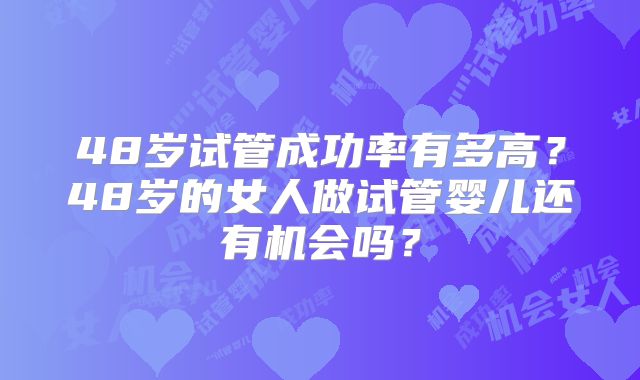 48岁试管成功率有多高？48岁的女人做试管婴儿还有机会吗？