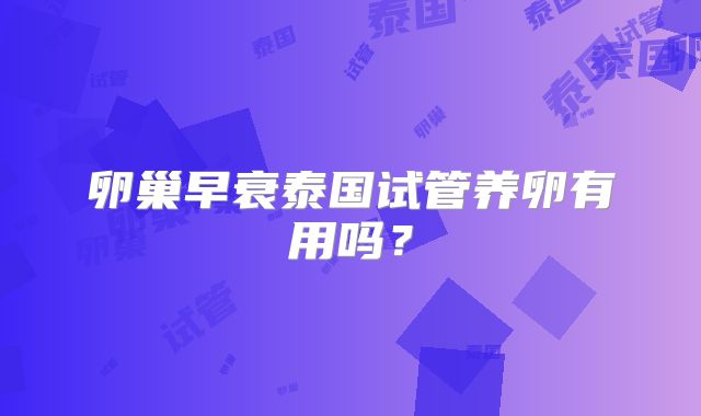 卵巢早衰泰国试管养卵有用吗？