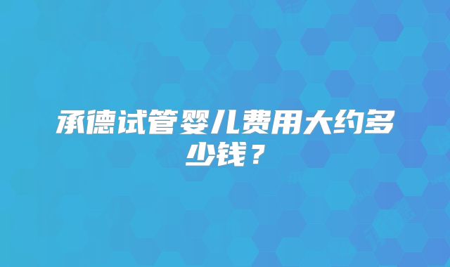 承德试管婴儿费用大约多少钱？