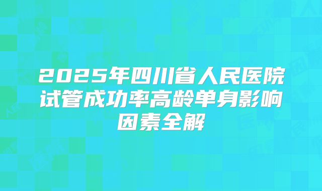 2025年四川省人民医院试管成功率高龄单身影响因素全解