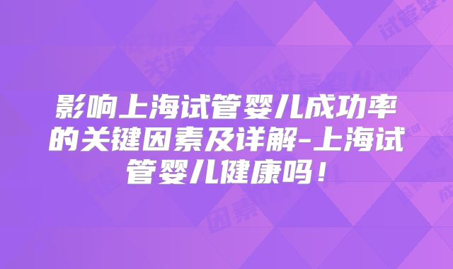 影响上海试管婴儿成功率的关键因素及详解-上海试管婴儿健康吗！