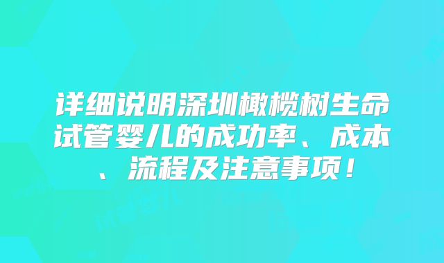 详细说明深圳橄榄树生命试管婴儿的成功率、成本、流程及注意事项！