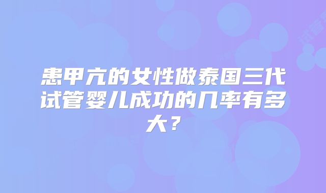 患甲亢的女性做泰国三代试管婴儿成功的几率有多大？