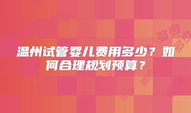 温州试管婴儿费用多少？如何合理规划预算？