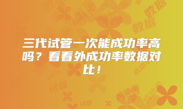 三代试管一次能成功率高吗？看看外成功率数据对比！