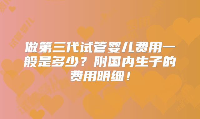 做第三代试管婴儿费用一般是多少？附国内生子的费用明细！