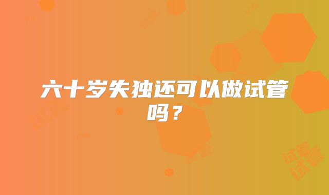 六十岁失独还可以做试管吗？