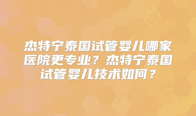 杰特宁泰国试管婴儿哪家医院更专业？杰特宁泰国试管婴儿技术如何？