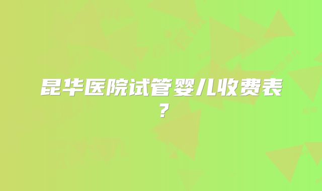 昆华医院试管婴儿收费表?