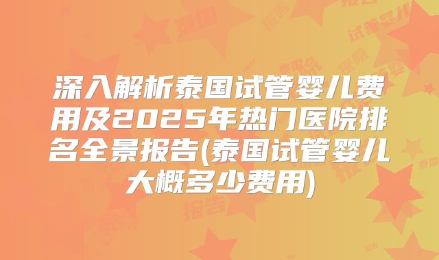 深入解析泰国试管婴儿费用及2025年热门医院排名全景报告(泰国试管婴儿大概多少费用)