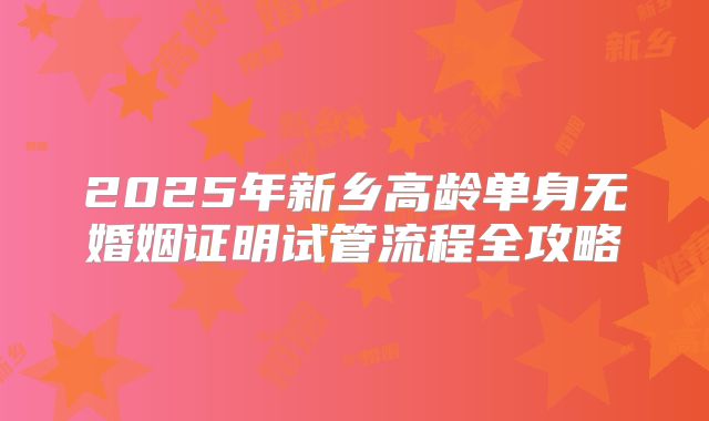 2025年新乡高龄单身无婚姻证明试管流程全攻略