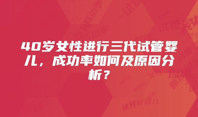 40岁女性进行三代试管婴儿，成功率如何及原因分析？