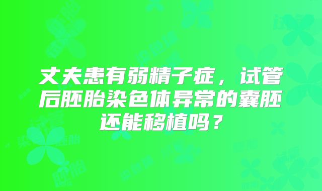 丈夫患有弱精子症，试管后胚胎染色体异常的囊胚还能移植吗？