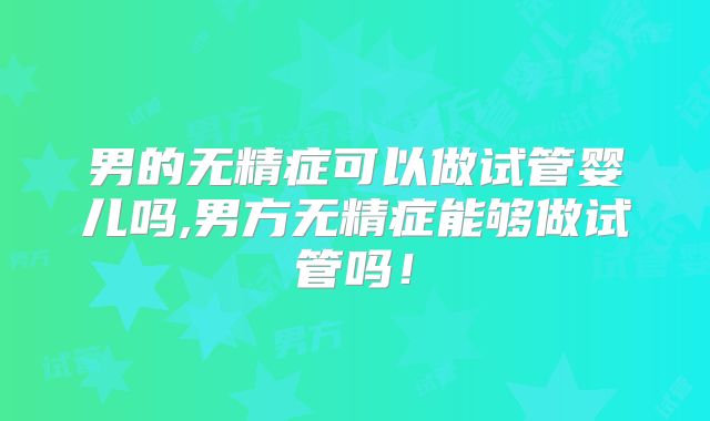 男的无精症可以做试管婴儿吗,男方无精症能够做试管吗！