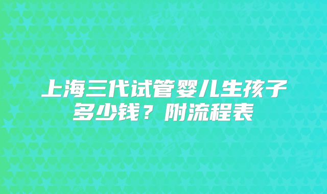 上海三代试管婴儿生孩子多少钱？附流程表