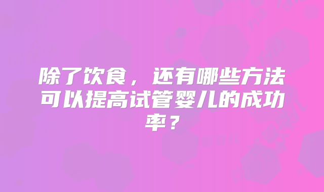 除了饮食,还有哪些方法可以提高试管婴儿的成功率?