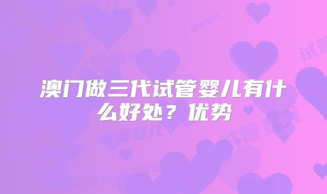 澳门做三代试管婴儿有什么好处？优势