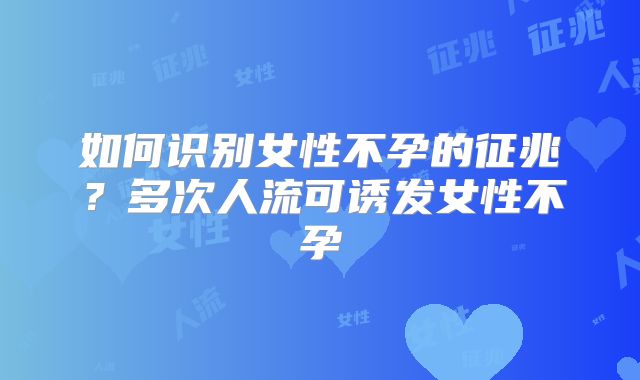 如何识别女性不孕的征兆？多次人流可诱发女性不孕