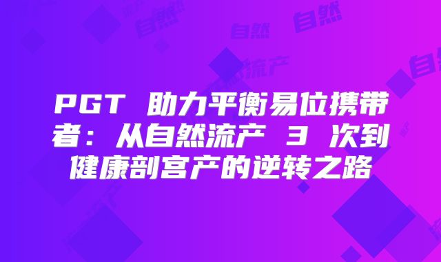 PGT 助力平衡易位携带者:从自然流产 3 次到健康剖宫产的逆转之路