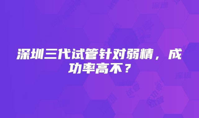 深圳三代试管针对弱精，成功率高不？