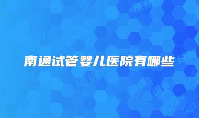 南通试管婴儿医院有哪些