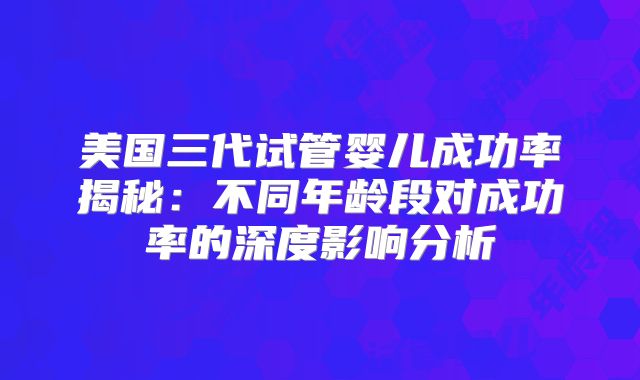 美国三代试管婴儿成功率揭秘：不同年龄段对成功率的深度影响分析