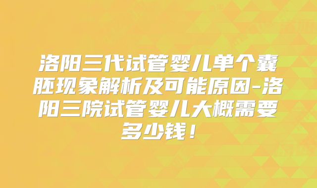 洛阳三代试管婴儿单个囊胚现象解析及可能原因-洛阳三院试管婴儿大概需要多少钱！