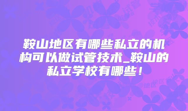 鞍山地区有哪些私立的机构可以做试管技术_鞍山的私立学校有哪些！
