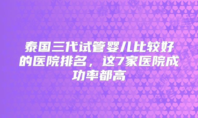 泰国三代试管婴儿比较好的医院排名，这7家医院成功率都高
