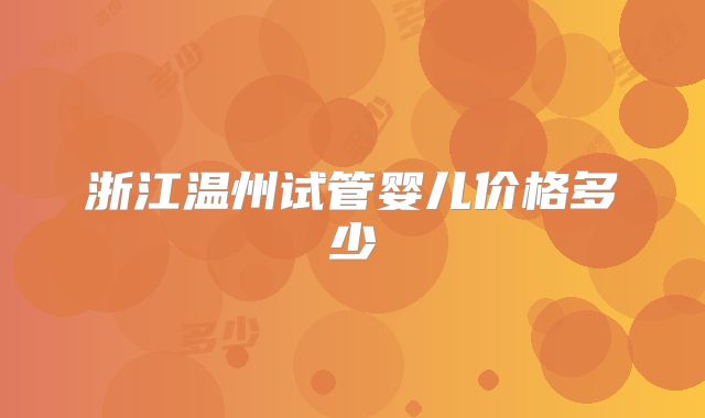 浙江温州试管婴儿价格多少