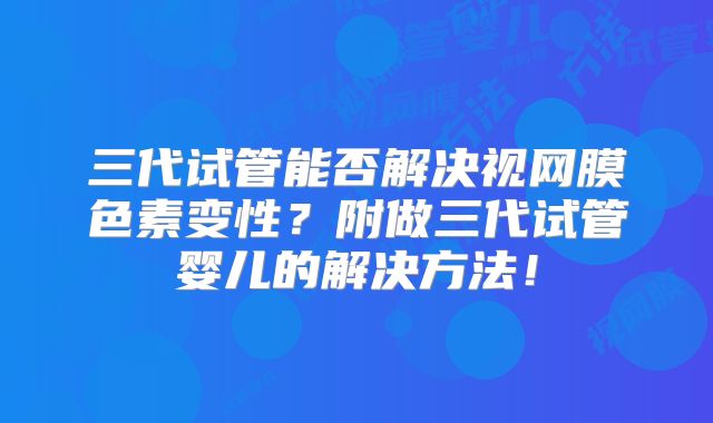 三代试管能否解决视网膜色素变性？附做三代试管婴儿的解决方法！