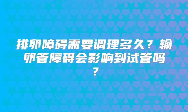 排卵障碍需要调理多久？输卵管障碍会影响到试管吗？