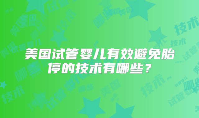 美国试管婴儿有效避免胎停的技术有哪些？
