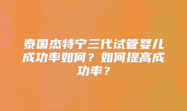 泰国杰特宁三代试管婴儿成功率如何？如何提高成功率？