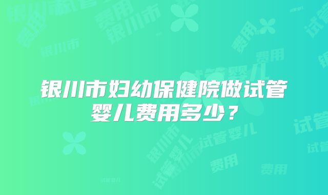 银川市妇幼保健院做试管婴儿费用多少？