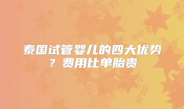 泰国试管婴儿的四大优势？费用比单胎贵