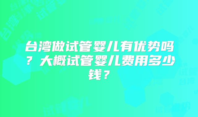 台湾做试管婴儿有优势吗？大概试管婴儿费用多少钱？