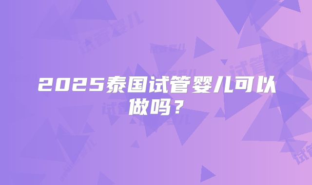 2025泰国试管婴儿可以做吗？