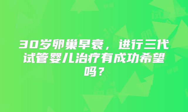 30岁卵巢早衰，进行三代试管婴儿治疗有成功希望吗？