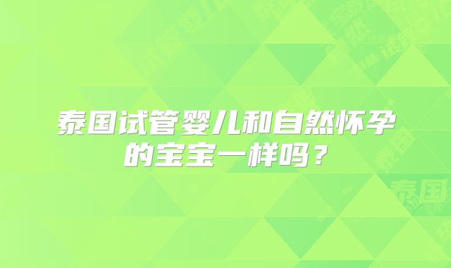 泰国试管婴儿和自然怀孕的宝宝一样吗？