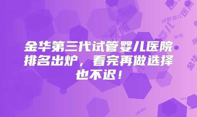 金华第三代试管婴儿医院排名出炉，看完再做选择也不迟！