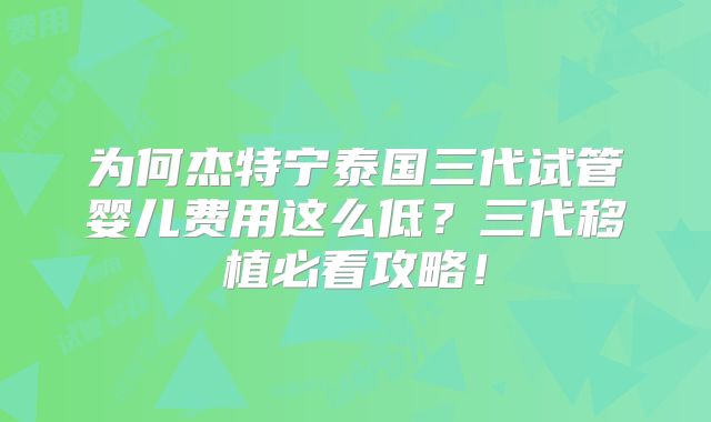 为何杰特宁泰国三代试管婴儿费用这么低？三代移植必看攻略！