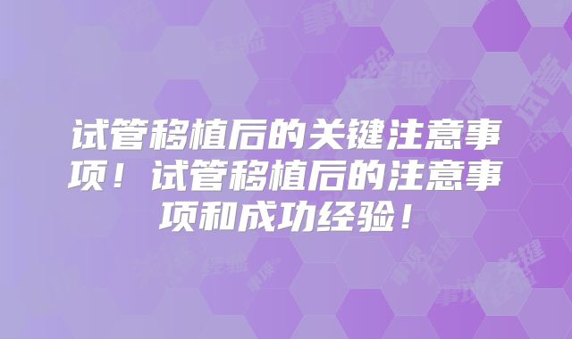 试管移植后的关键注意事项!试管移植后的注意事项和成功经验!