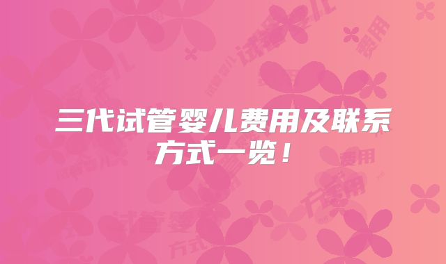 三代试管婴儿费用及联系方式一览!
